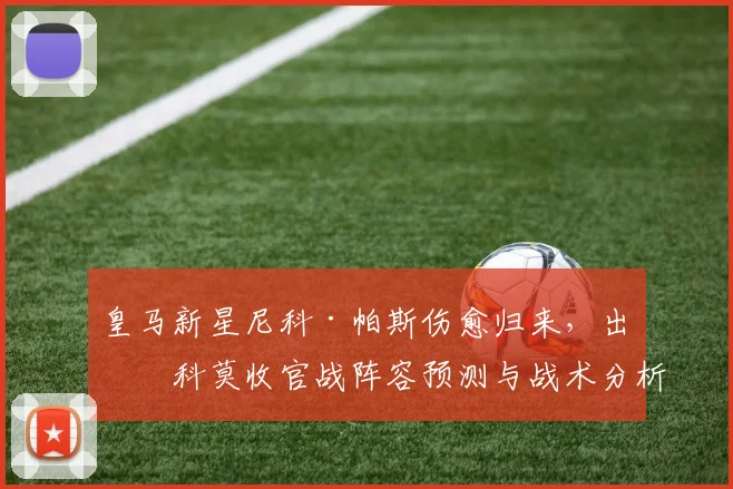 皇马新星尼科·帕斯伤愈归来，出战科莫收官战阵容预测与战术分析