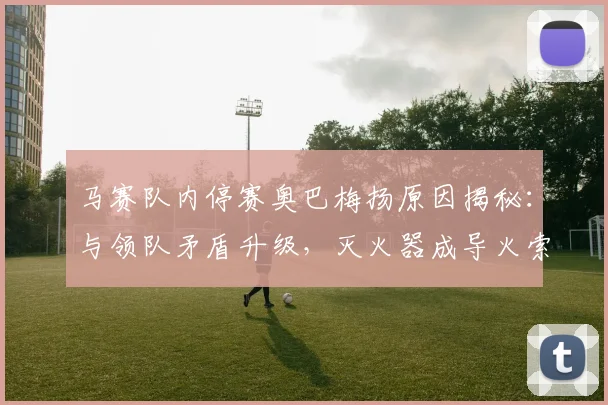 马赛队内停赛奥巴梅扬原因揭秘：与领队矛盾升级，灭火器成导火索