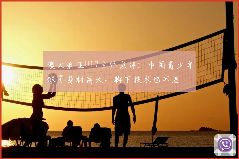 澳大利亚U17主帅点评：中国青少年球员身材高大，脚下技术也不差