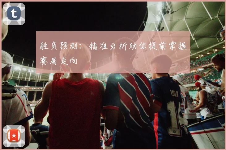 胜负预测：精准分析助你提前掌握赛局走向