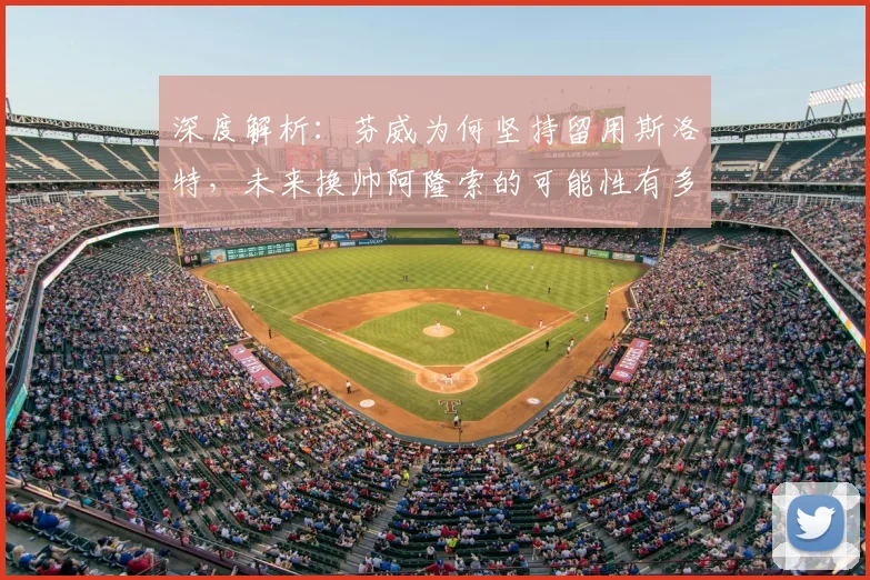 深度解析：芬威为何坚持留用斯洛特，未来换帅阿隆索的可能性有多大？