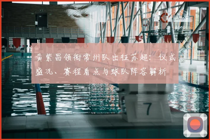 黄紫昌领衔常州队出征苏超：仪式盛况、赛程看点与球队阵容解析