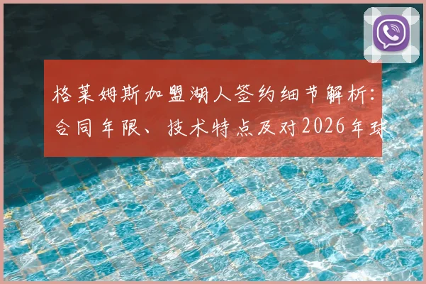 格莱姆斯加盟湖人签约细节解析:合同年限、技术特点及对2026年球队阵容的影响