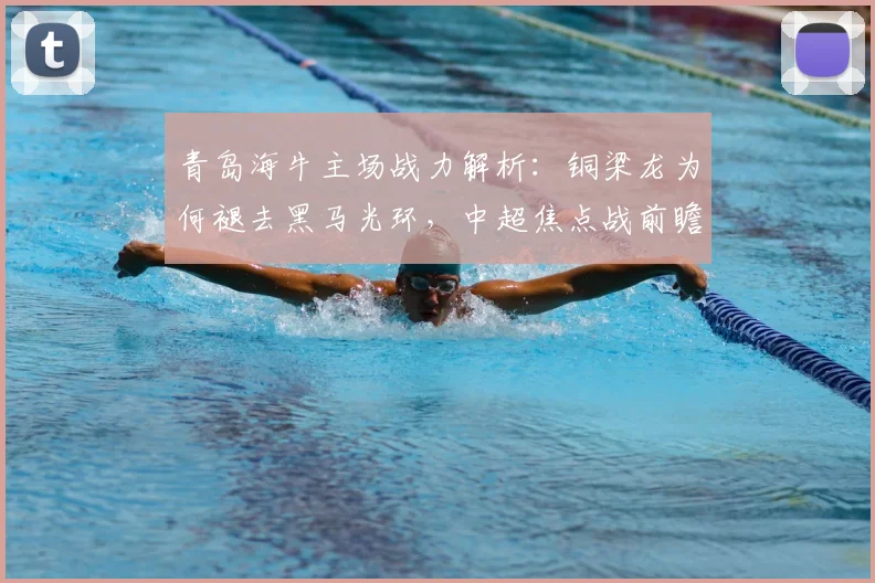 青岛海牛主场战力解析:铜梁龙为何褪去黑马光环,中超焦点战前瞻