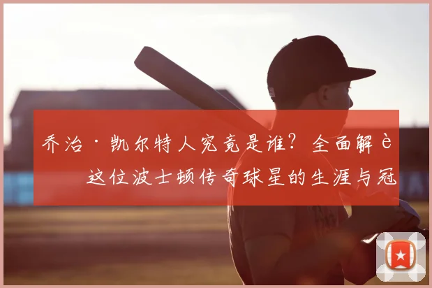 乔治·凯尔特人究竟是谁？全面解读这位波士顿传奇球星的生涯与冠军贡献