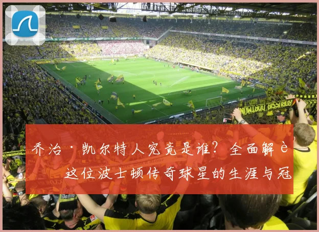 乔治·凯尔特人究竟是谁？全面解读这位波士顿传奇球星的生涯与冠军贡献