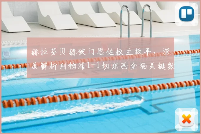 赫拉芬贝赫破门恩佐救主扳平，深度解析利物浦1-1切尔西全场关键数据与战术集锦